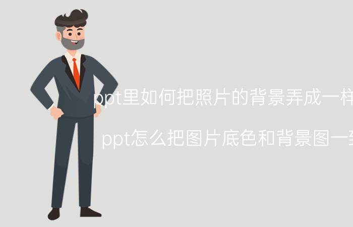 ppt里如何把照片的背景弄成一样的 ppt怎么把图片底色和背景图一致？